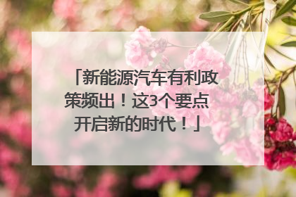 新能源汽车有利政策频出！这3个要点开启新的时代！