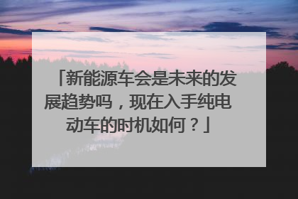 新能源车会是未来的发展趋势吗，现在入手纯电动车的时机如何？