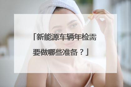 新能源车辆年检需要做哪些准备？