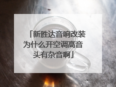 新胜达音响改装为什么开空调高音头有杂音啊