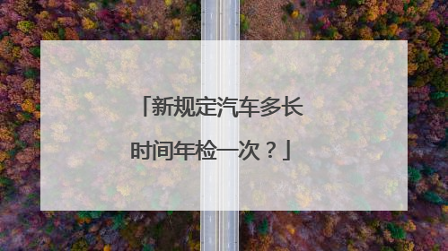 新规定汽车多长时间年检一次？