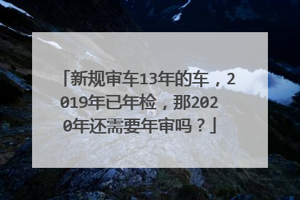 新规审车13年的车，2019年已年检，那2020年还需要年审吗？