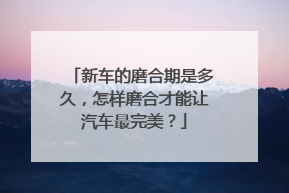 新车的磨合期是多久，怎样磨合才能让汽车最完美？