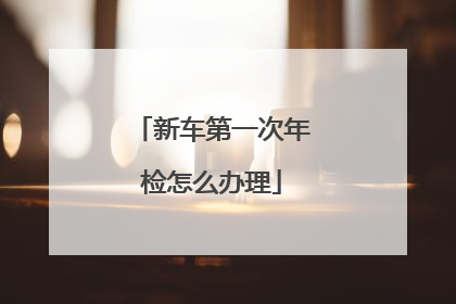 新车第一次年检怎么办理