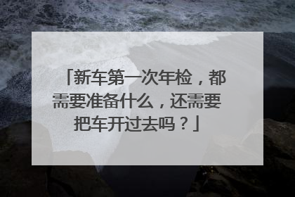 新车第一次年检，都需要准备什么，还需要把车开过去吗？