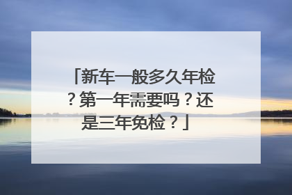 新车一般多久年检？第一年需要吗？还是三年免检？