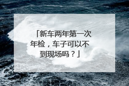 新车两年第一次年检，车子可以不到现场吗？