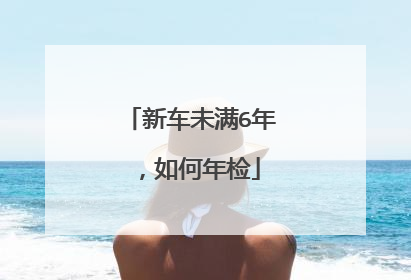新车未满6年，如何年检