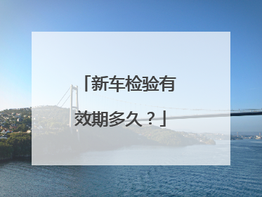 新车检验有效期多久？