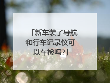 新车装了导航和行车记录仪可以车检吗?