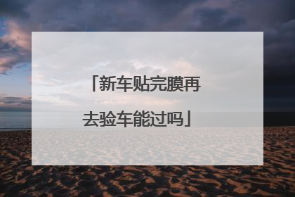 新车贴完膜再去验车能过吗