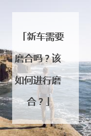 新车需要磨合吗？该如何进行磨合？