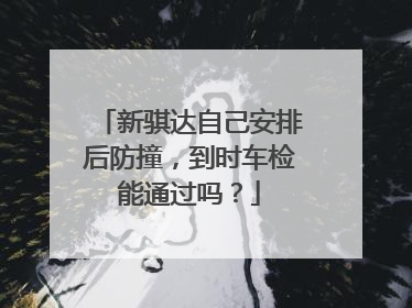 新骐达自己安排后防撞，到时车检能通过吗？