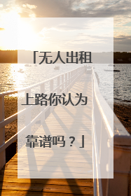 无人出租上路你认为靠谱吗？