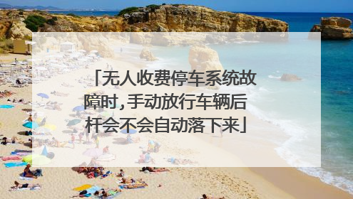 无人收费停车系统故障时,手动放行车辆后杆会不会自动落下来