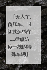 无人车、负压车、封闭式运输车……盘点防疫一线的特殊车辆