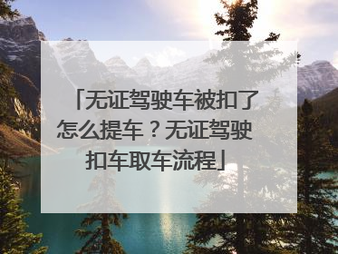 无证驾驶车被扣了怎么提车？无证驾驶扣车取车流程