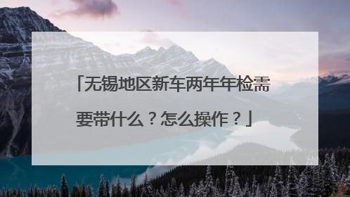 无锡地区新车两年年检需要带什么？怎么操作？