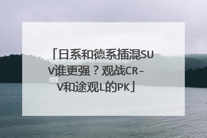 日系和德系插混SUV谁更强？观战CR-V和途观L的PK