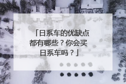 日系车的优缺点都有哪些？你会买日系车吗？