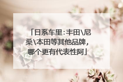 日系车里:丰田\尼桑\本田等其他品牌,哪个更有代表性阿