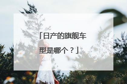 日产的旗舰车型是哪个？