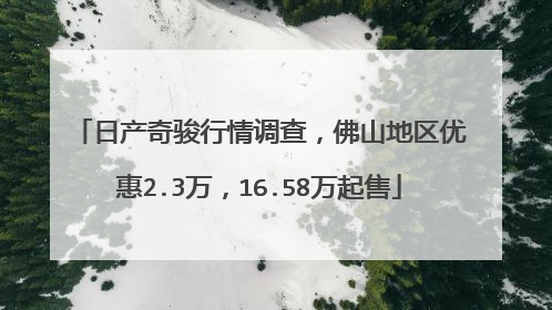 日产奇骏行情调查，佛山地区优惠2.3万，16.58万起售