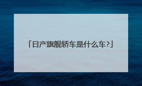 日产旗舰轿车是什么车?