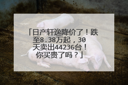 日产轩逸降价了！跌至8.38万起，30天卖出44236台！你买贵了吗？