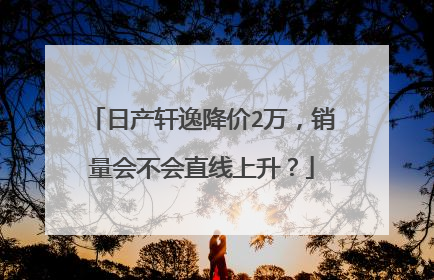 日产轩逸降价2万，销量会不会直线上升？