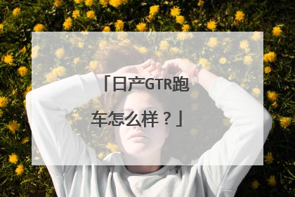 日产GTR跑车怎么样？