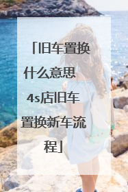 旧车置换什么意思 4s店旧车置换新车流程