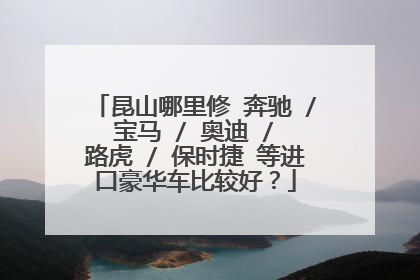 昆山哪里修 奔驰 / 宝马 / 奥迪 / 路虎 / 保时捷 等进口豪华车比较好？