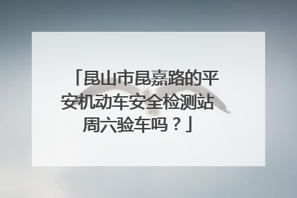 昆山市昆嘉路的平安机动车安全检测站周六验车吗？