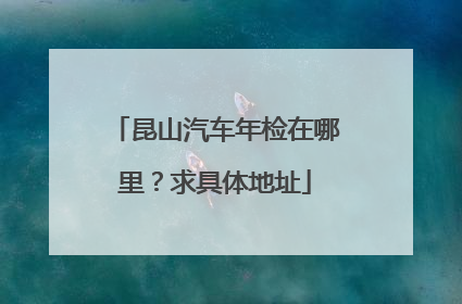 昆山汽车年检在哪里？求具体地址