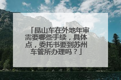 昆山车在外地年审需要哪些手续，具体点，委托书要到苏州车管所办理吗？