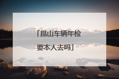 昆山车辆年检要本人去吗