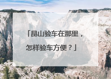 昆山验车在那里，怎样验车方便？