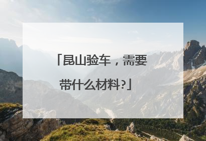 昆山验车，需要带什么材料?