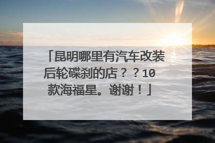 昆明哪里有汽车改装后轮碟刹的店？？10款海福星。谢谢！