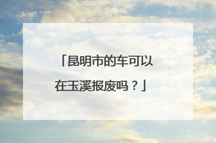 昆明市的车可以在玉溪报废吗？