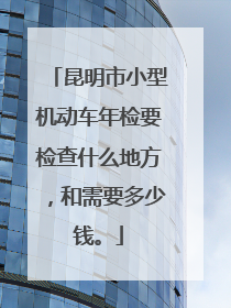昆明市小型机动车年检要检查什么地方，和需要多少钱。