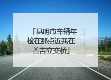 昆明市车辆年检在那点近我在普吉立交桥