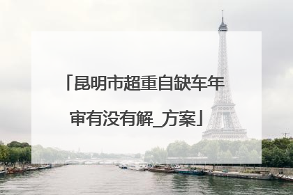 昆明市超重自缺车年审有没有解_方案