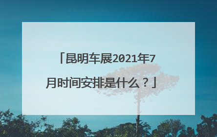 昆明车展2021年7月时间安排是什么？