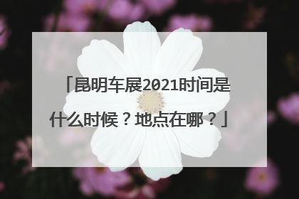 昆明车展2021时间是什么时候？地点在哪？