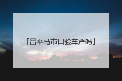 昌平马市口验车严吗