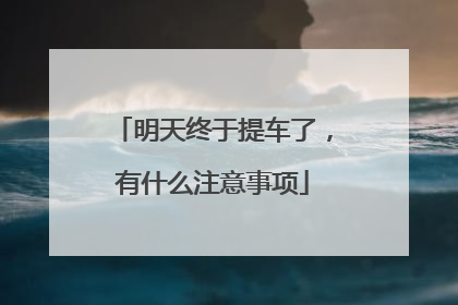 明天终于提车了，有什么注意事项