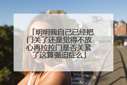 明明我自己已经把门关了还是觉得不放心再拉拉门是否关紧了这算强迫症么