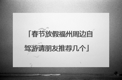 春节放假福州周边自驾游请朋友推荐几个